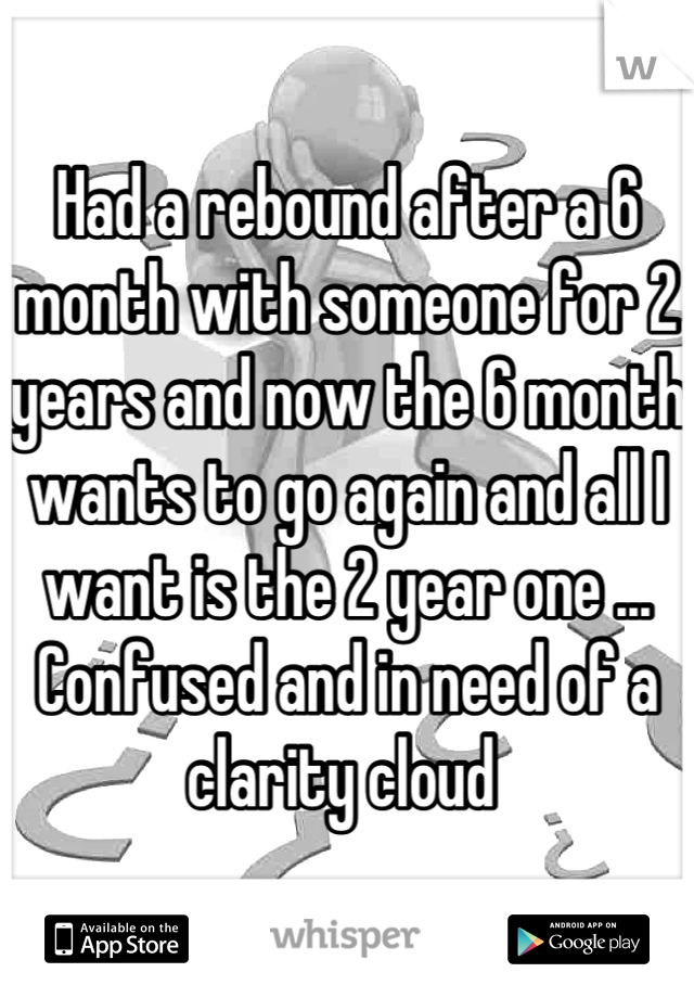 Had a rebound after a 6 month with someone for 2 years and now the 6 month wants to go again and all I want is the 2 year one ... Confused and in need of a clarity cloud 