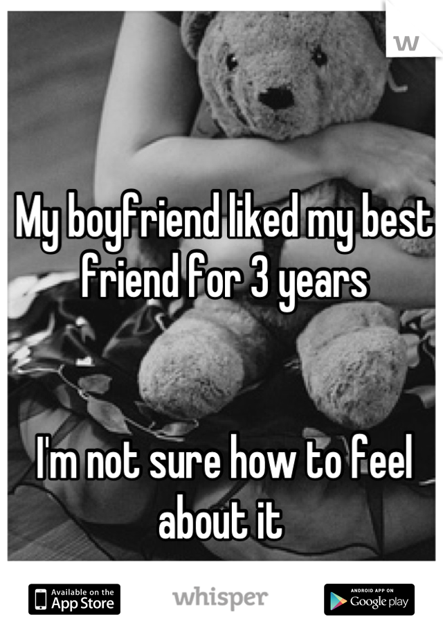 My boyfriend liked my best friend for 3 years 


I'm not sure how to feel about it 