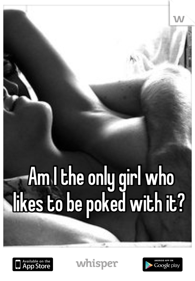 
Am I the only girl who
likes to be poked with it? 