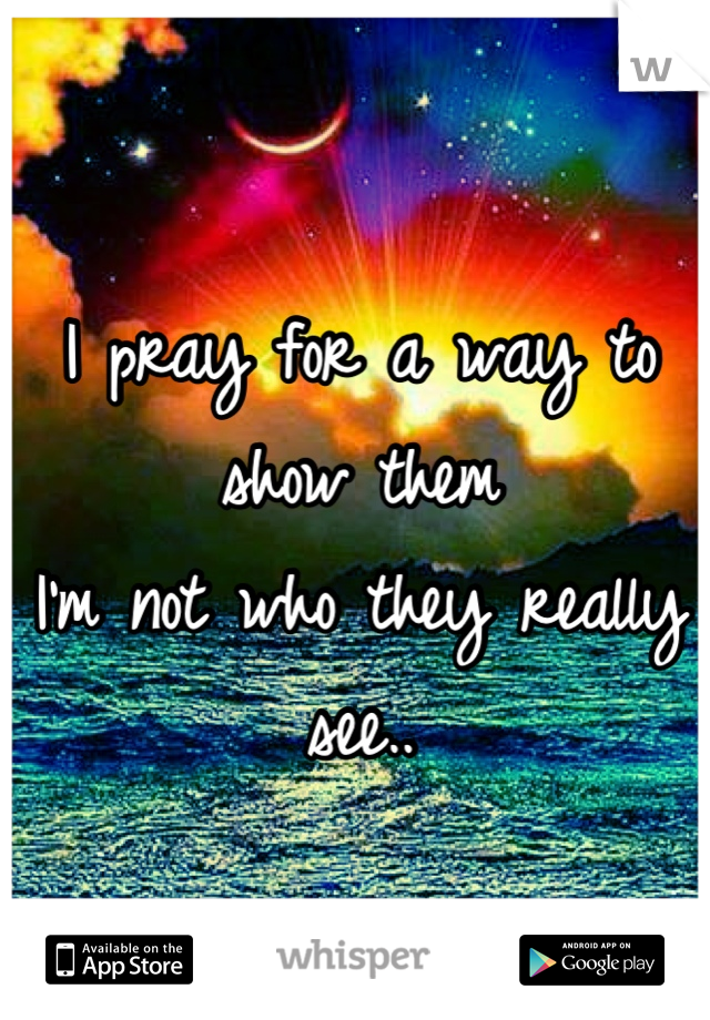 I pray for a way to show them 
I'm not who they really see..