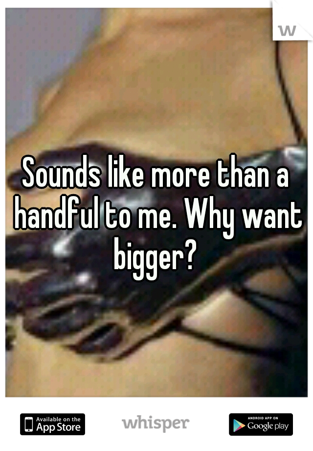 Sounds like more than a handful to me. Why want bigger? 