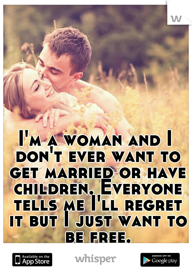I'm a woman and I don't ever want to get married or have children. Everyone tells me I'll regret it but I just want to be free.