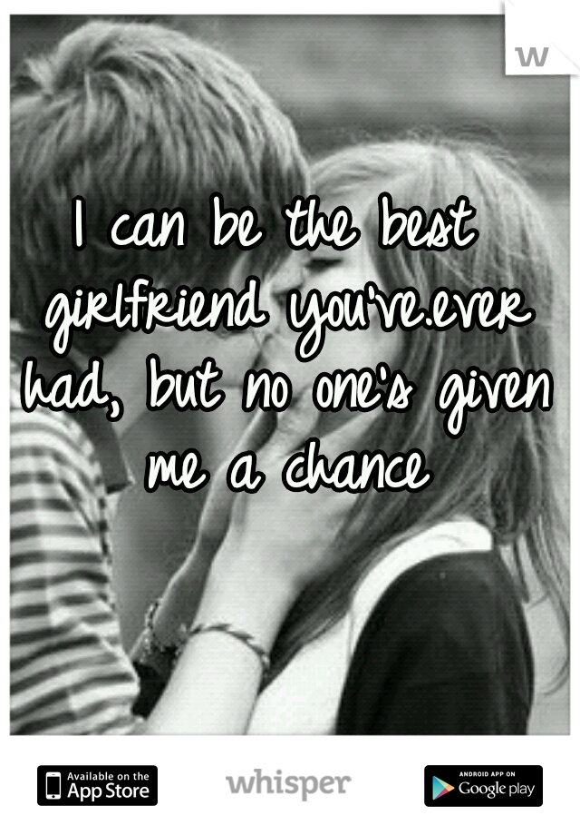 I can be the best girlfriend you've.ever had, but no one's given me a chance