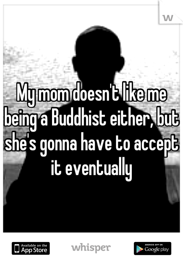 My mom doesn't like me being a Buddhist either, but she's gonna have to accept it eventually