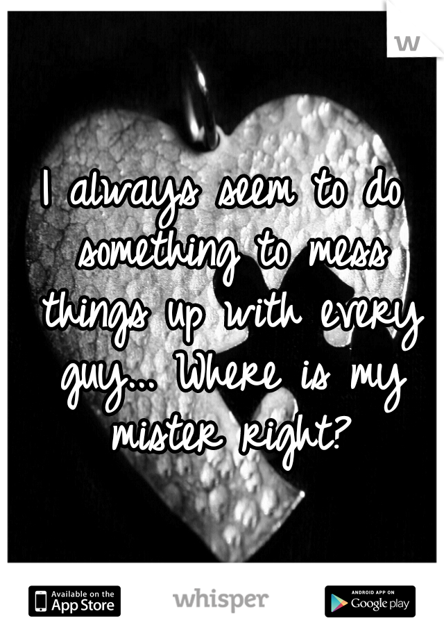 I always seem to do something to mess things up with every guy... Where is my mister right?