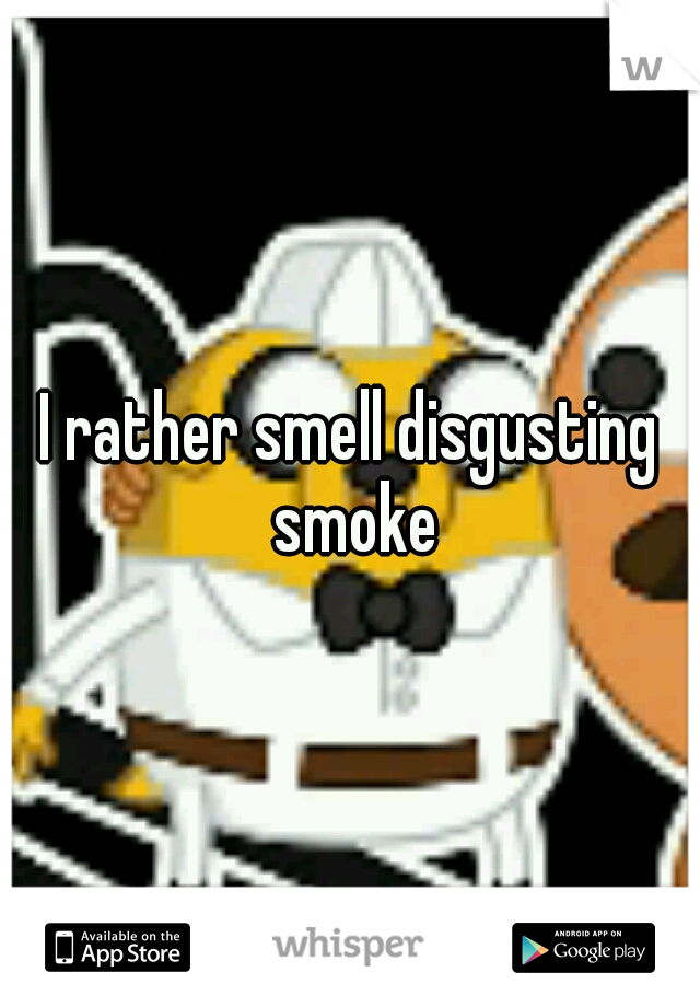 I rather smell disgusting smoke