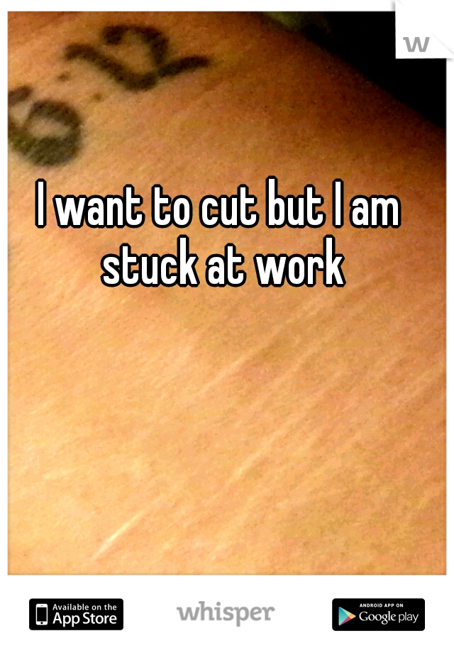 I want to cut but I am stuck at work