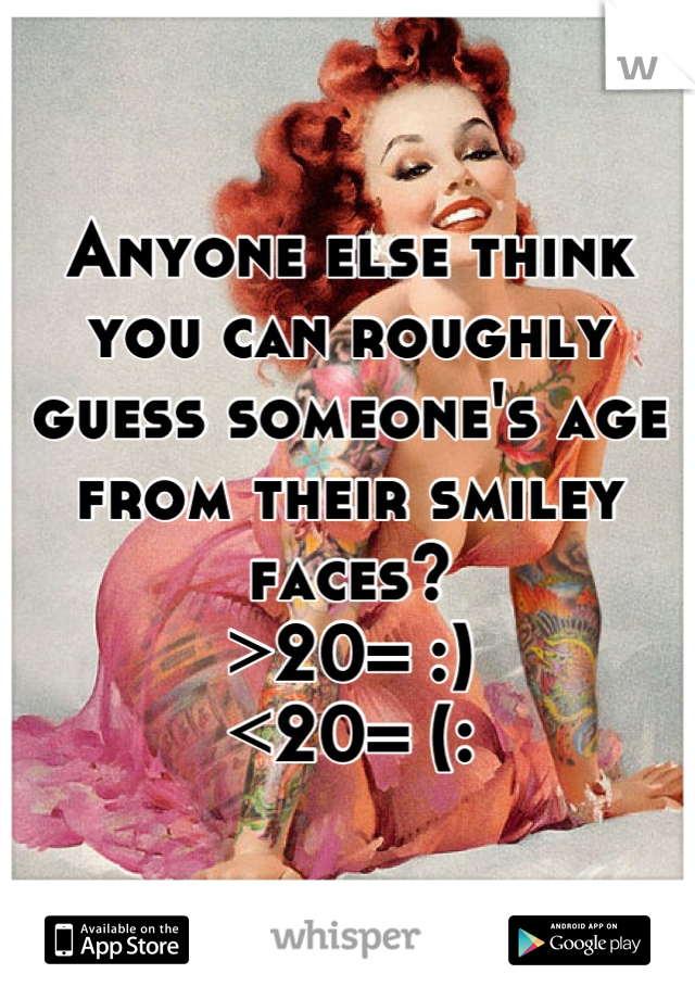 Anyone else think you can roughly guess someone's age from their smiley faces? 
>20= :)
<20= (: