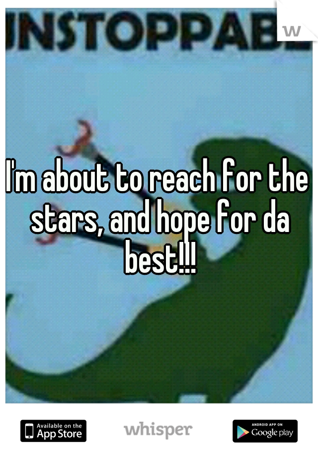 I'm about to reach for the stars, and hope for da best!!!