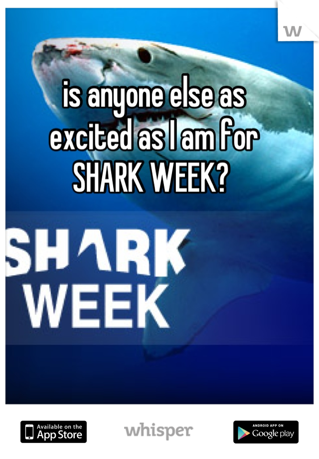 is anyone else as 
excited as I am for 
SHARK WEEK? 