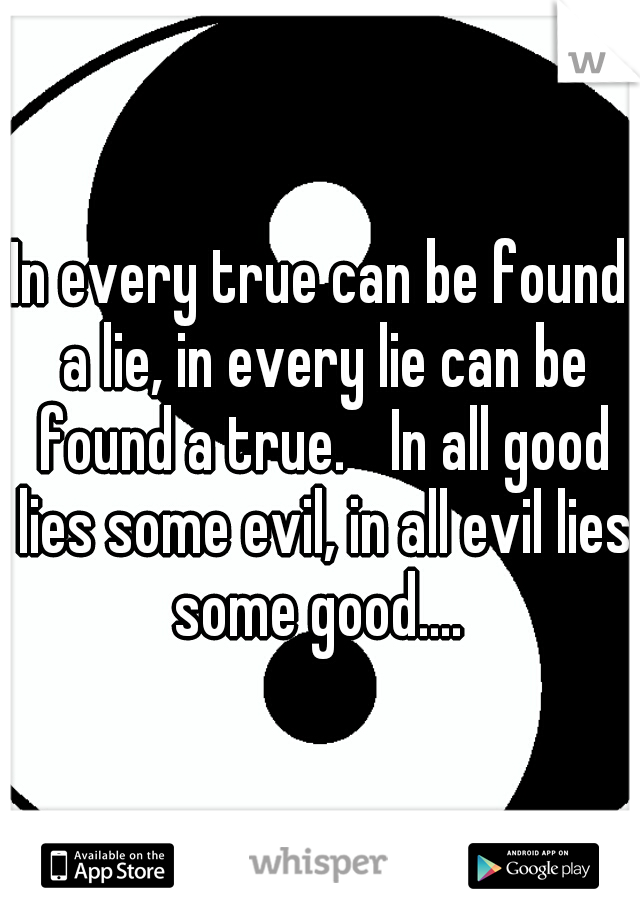 In every true can be found a lie, in every lie can be found a true. 
In all good lies some evil, in all evil lies some good.... 