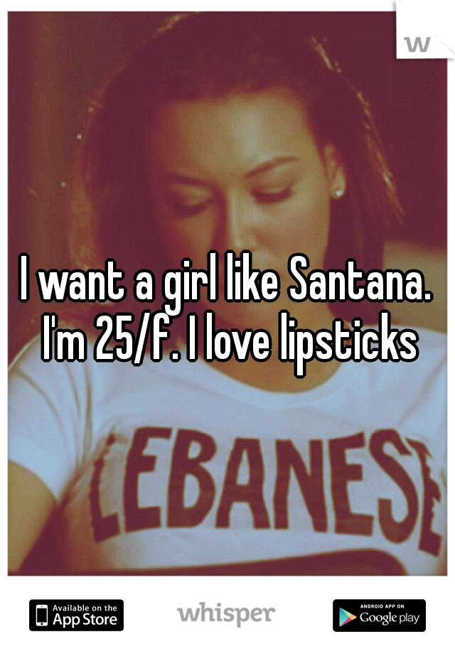 I want a girl like Santana. I'm 25/f. I love lipsticks