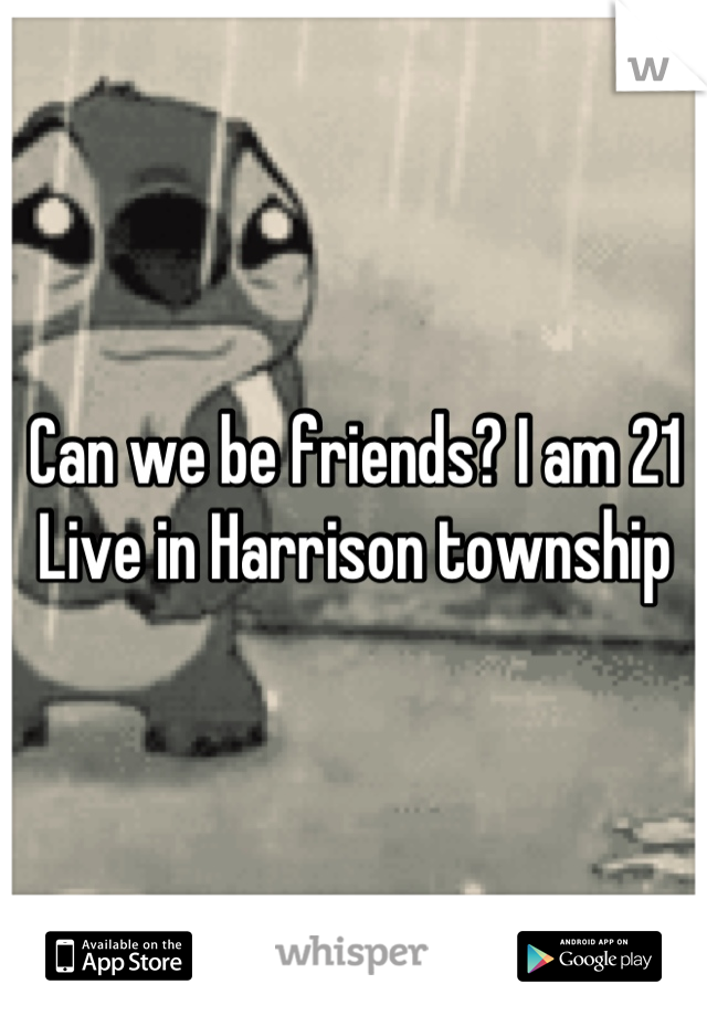 Can we be friends? I am 21 
Live in Harrison township
