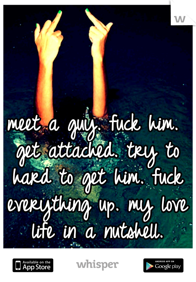meet a guy. fuck him. get attached. try to hard to get him. fuck everything up. my love life in a nutshell. 
fuuuuuck everything. 