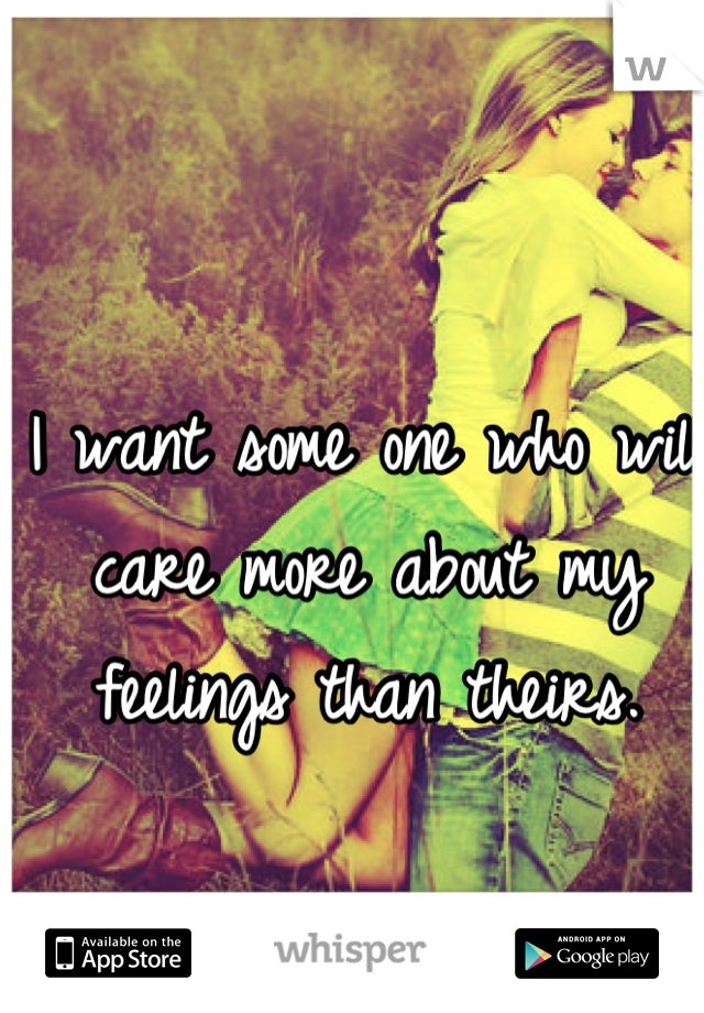 I want some one who will care more about my feelings than theirs.