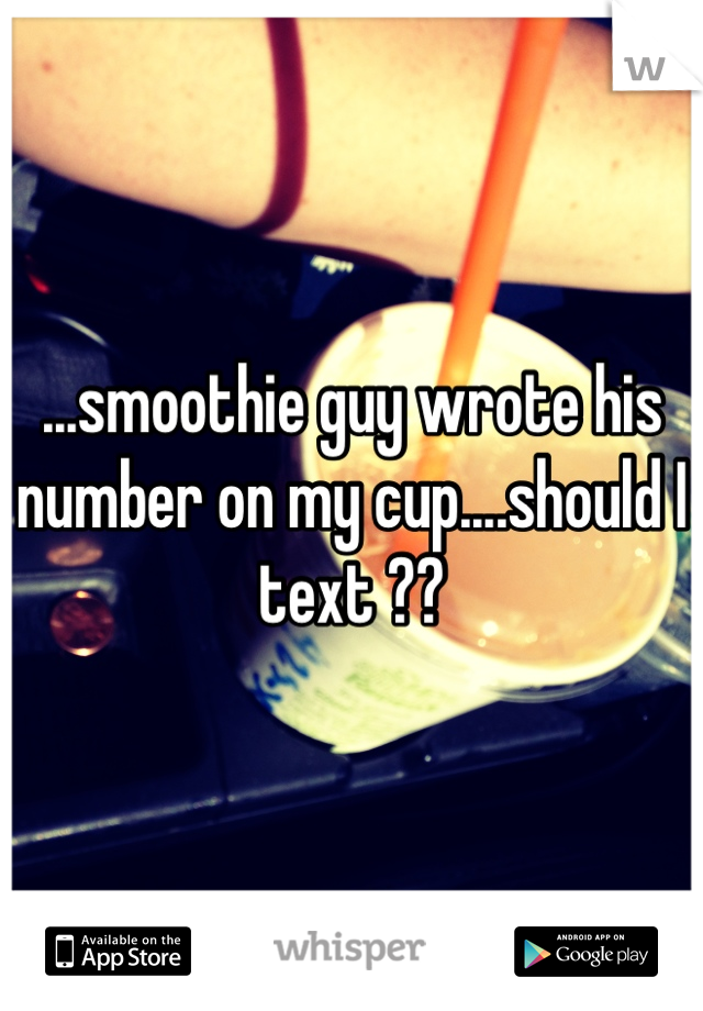 ...smoothie guy wrote his number on my cup....should I text ??
