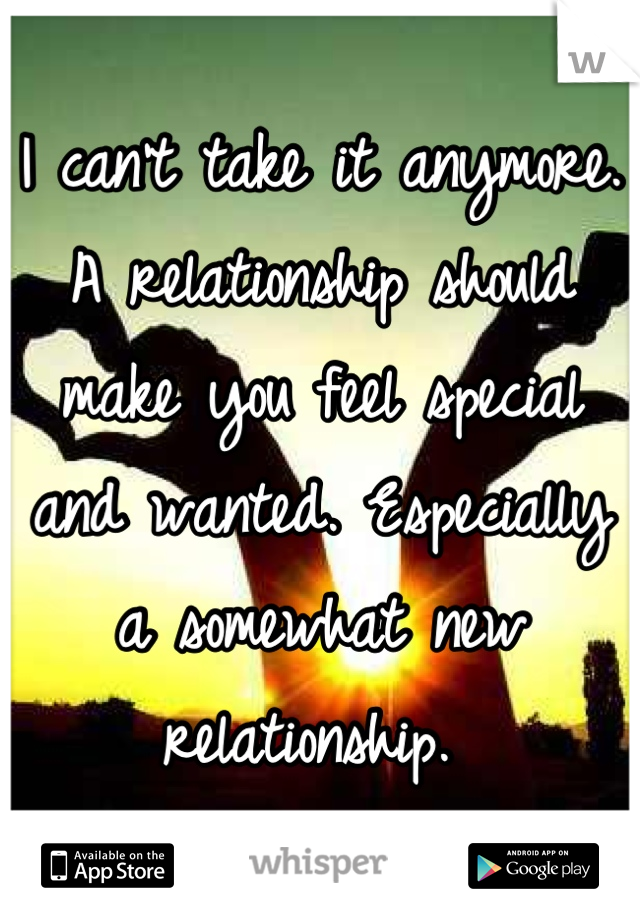 I can't take it anymore. A relationship should make you feel special and wanted. Especially a somewhat new relationship. 
