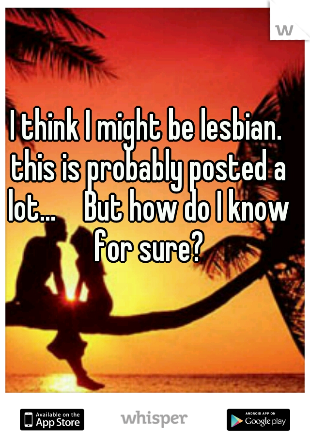 I think I might be lesbian. this is probably posted a lot...  
But how do I know for sure?