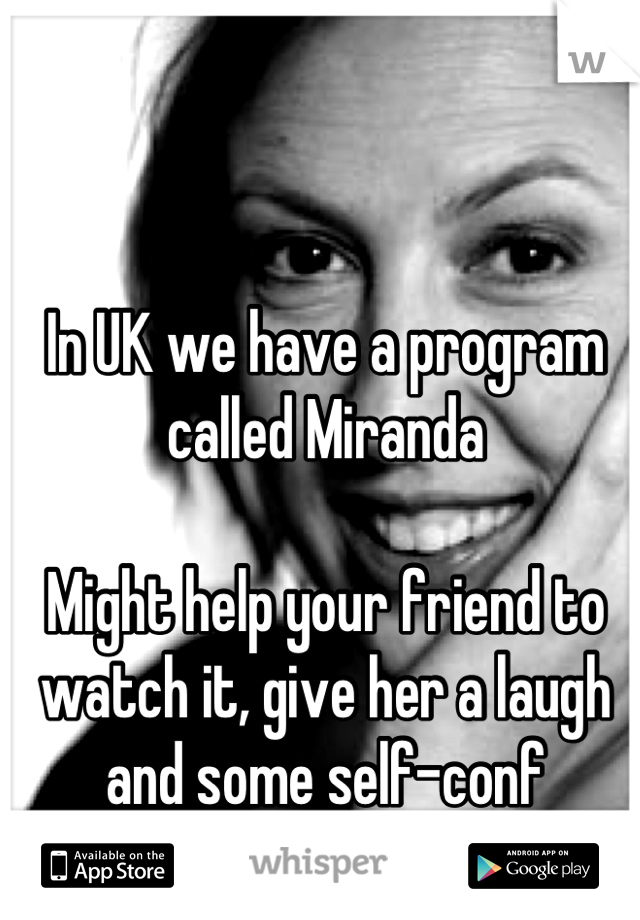 In UK we have a program called Miranda 

Might help your friend to watch it, give her a laugh and some self-conf