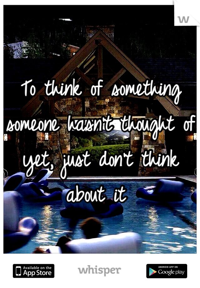To think of something someone hasn't thought of yet, just don't think about it 