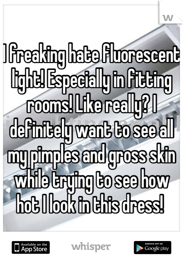 I freaking hate fluorescent light! Especially in fitting rooms! Like really? I definitely want to see all my pimples and gross skin while trying to see how hot I look in this dress! 