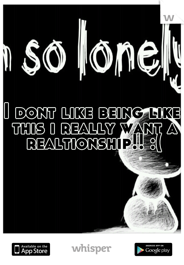 I dont like being like this i really want a realtionship!! :(