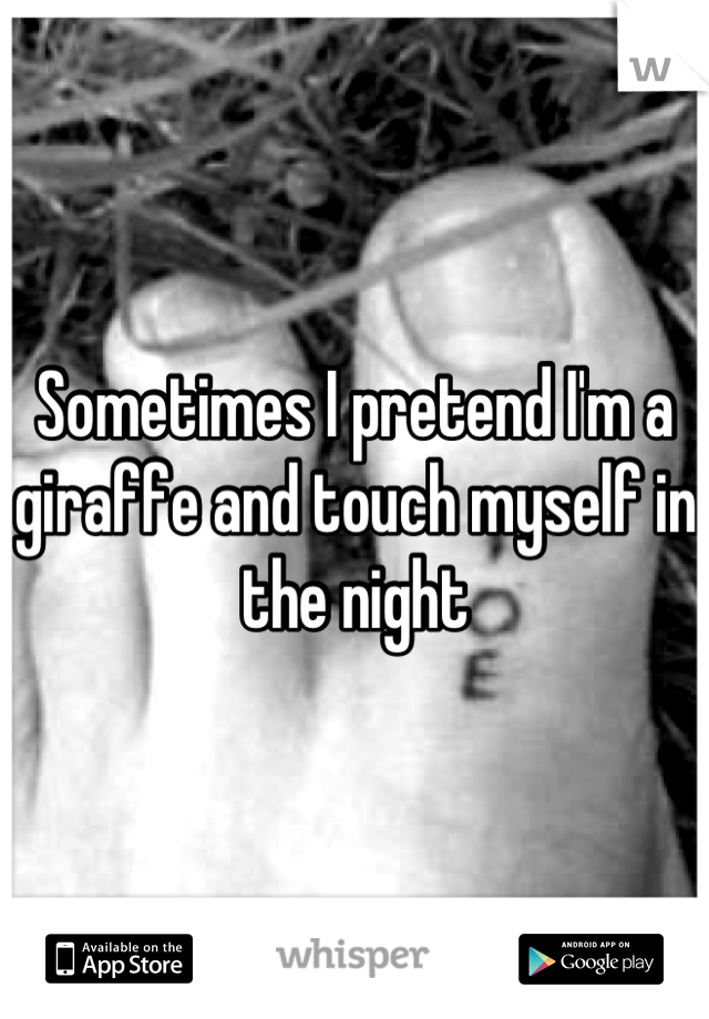 Sometimes I pretend I'm a giraffe and touch myself in the night