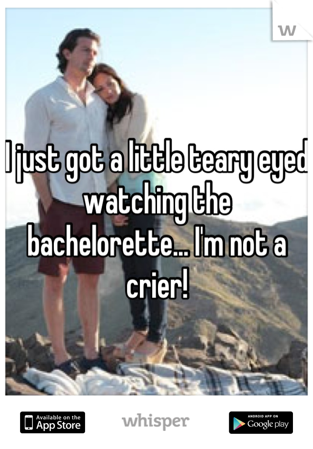 I just got a little teary eyed watching the bachelorette... I'm not a crier!