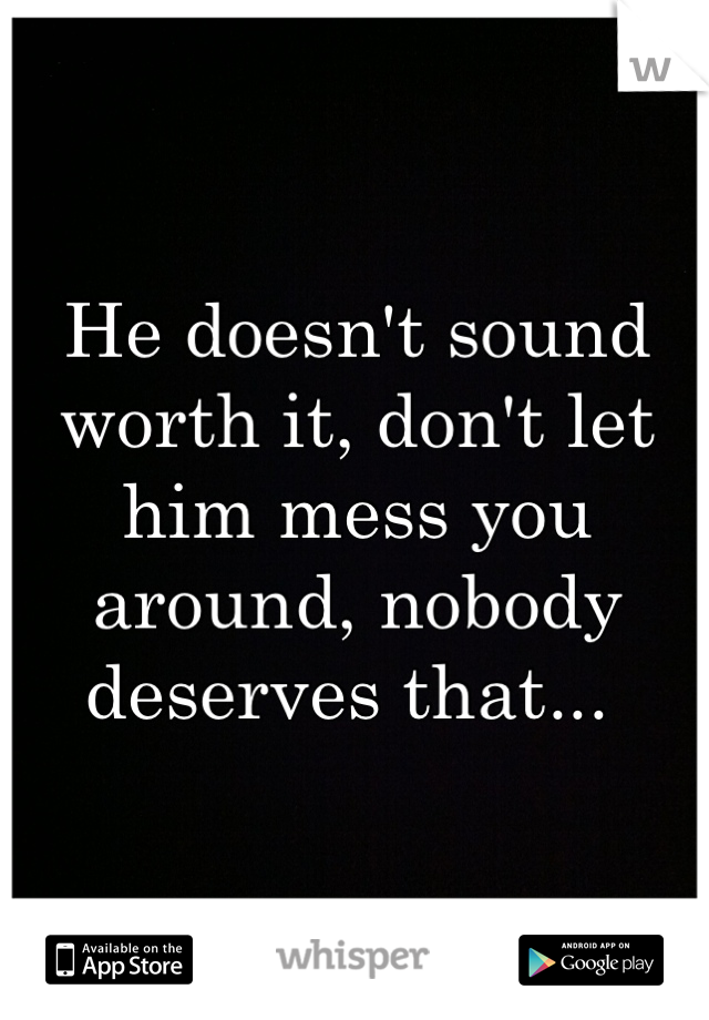 He doesn't sound worth it, don't let him mess you around, nobody deserves that... 