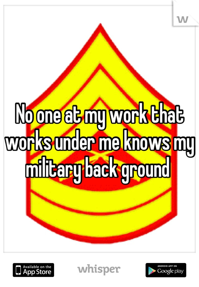 No one at my work that works under me knows my military back ground 