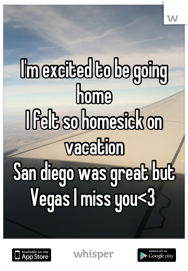 I'm excited to be going home
I felt so homesick on vacation 
San diego was great but Vegas I miss you<3 