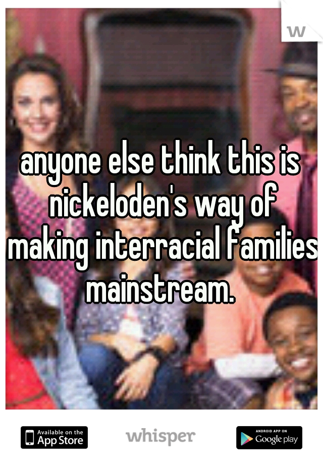 anyone else think this is nickeloden's way of making interracial families mainstream. 