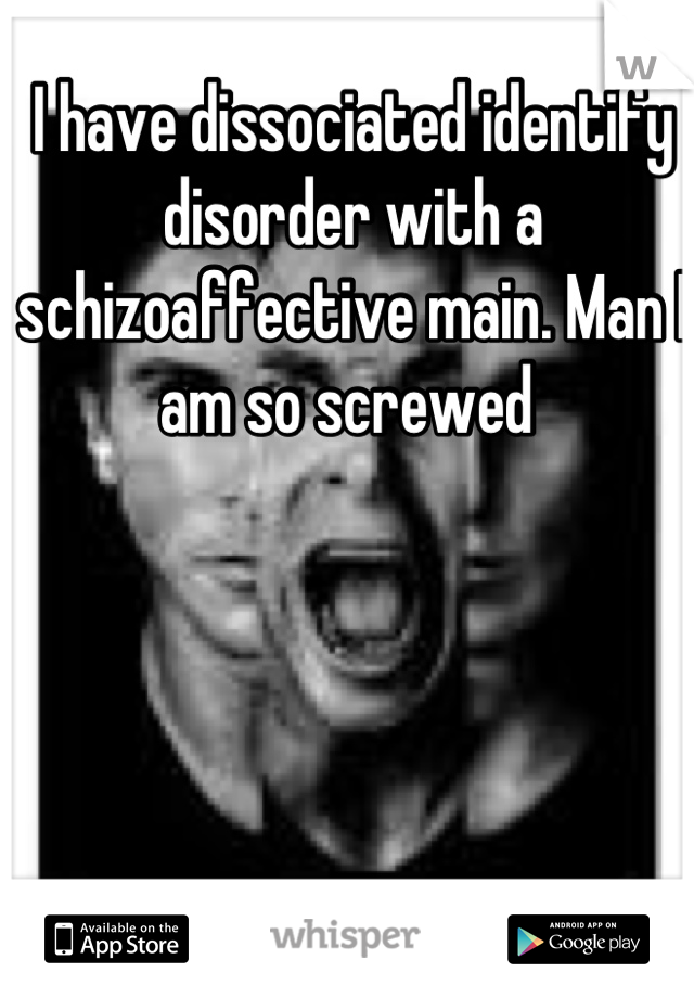 I have dissociated identify disorder with a schizoaffective main. Man I am so screwed 