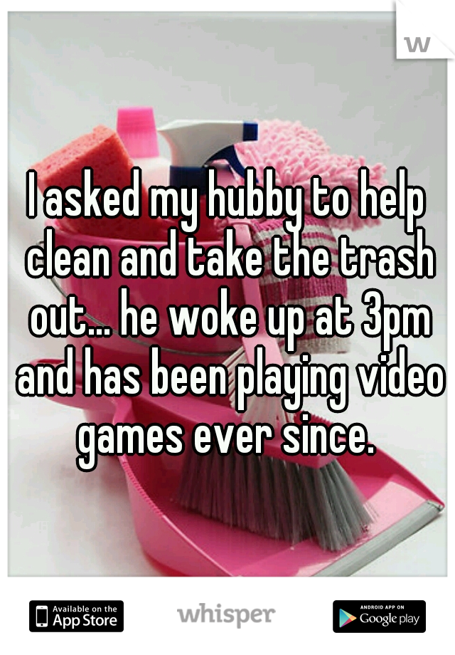 I asked my hubby to help clean and take the trash out... he woke up at 3pm and has been playing video games ever since. 
