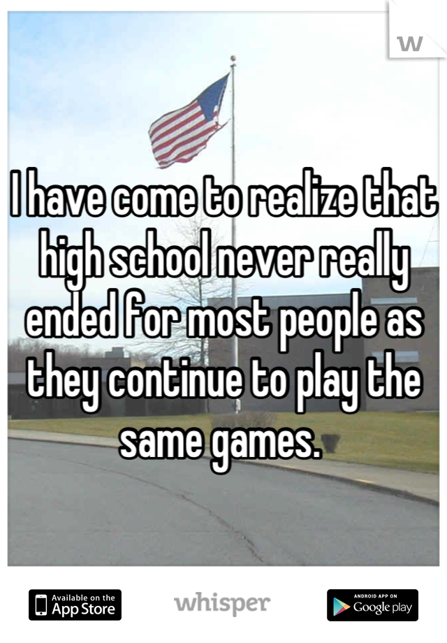 I have come to realize that high school never really ended for most people as they continue to play the same games. 