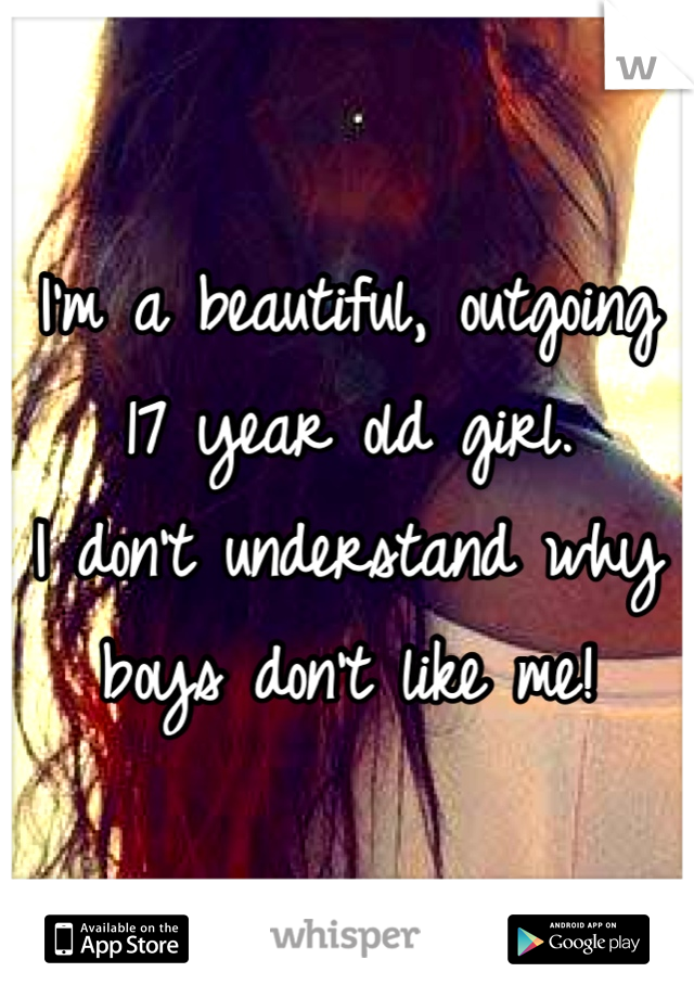 I'm a beautiful, outgoing 17 year old girl. 
I don't understand why boys don't like me!