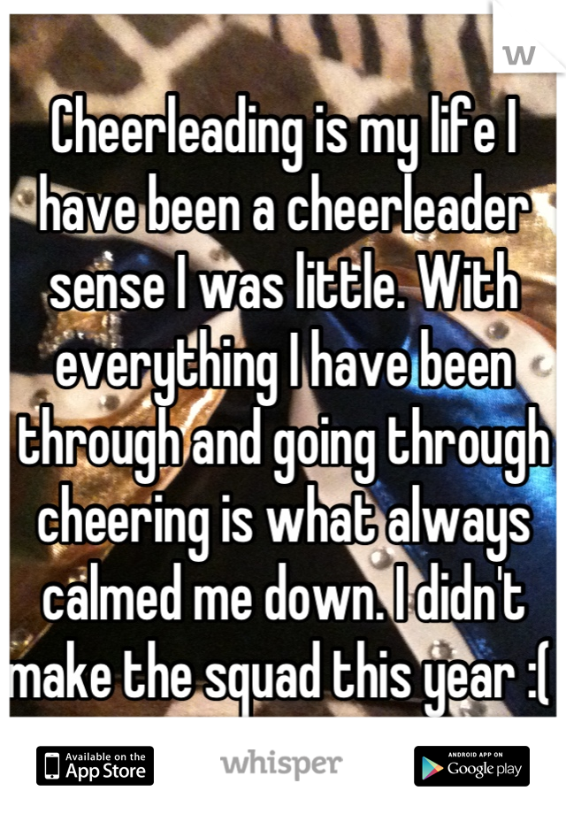 Cheerleading is my life I have been a cheerleader sense I was little. With everything I have been through and going through cheering is what always calmed me down. I didn't make the squad this year :( 