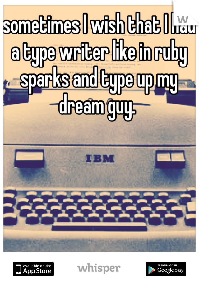 sometimes I wish that I had a type writer like in ruby sparks and type up my dream guy. 