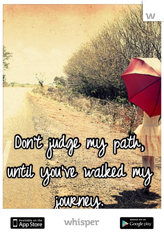 Don't judge my path, until you've walked my journey.