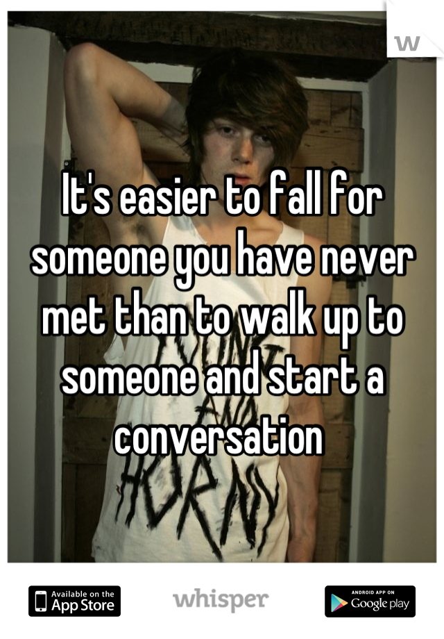 It's easier to fall for someone you have never met than to walk up to someone and start a conversation 