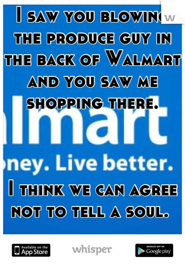 I saw you blowing the produce guy in the back of Walmart and you saw me shopping there. 



I think we can agree not to tell a soul. 