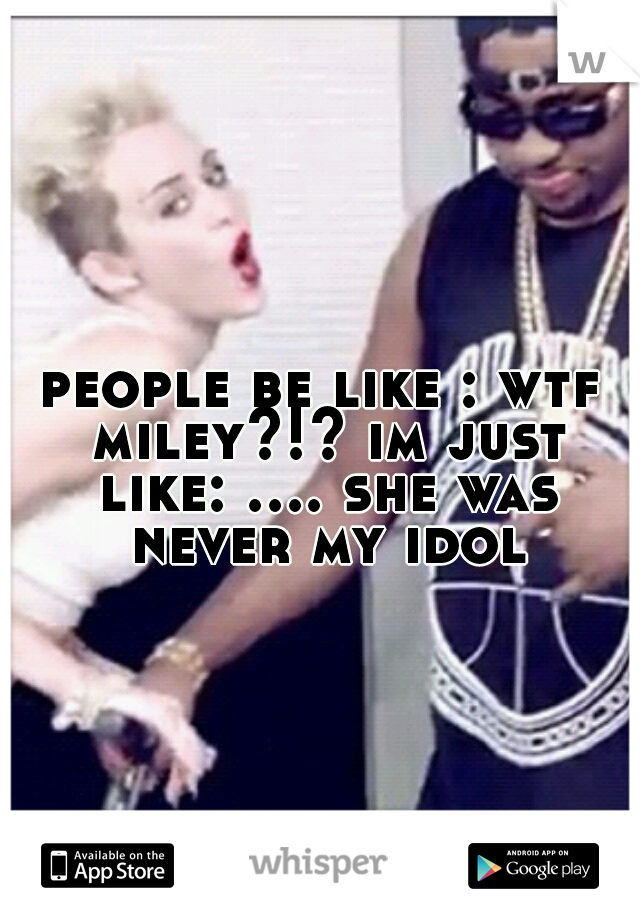 people be like : wtf miley?!?
im just like: .... she was never my idol