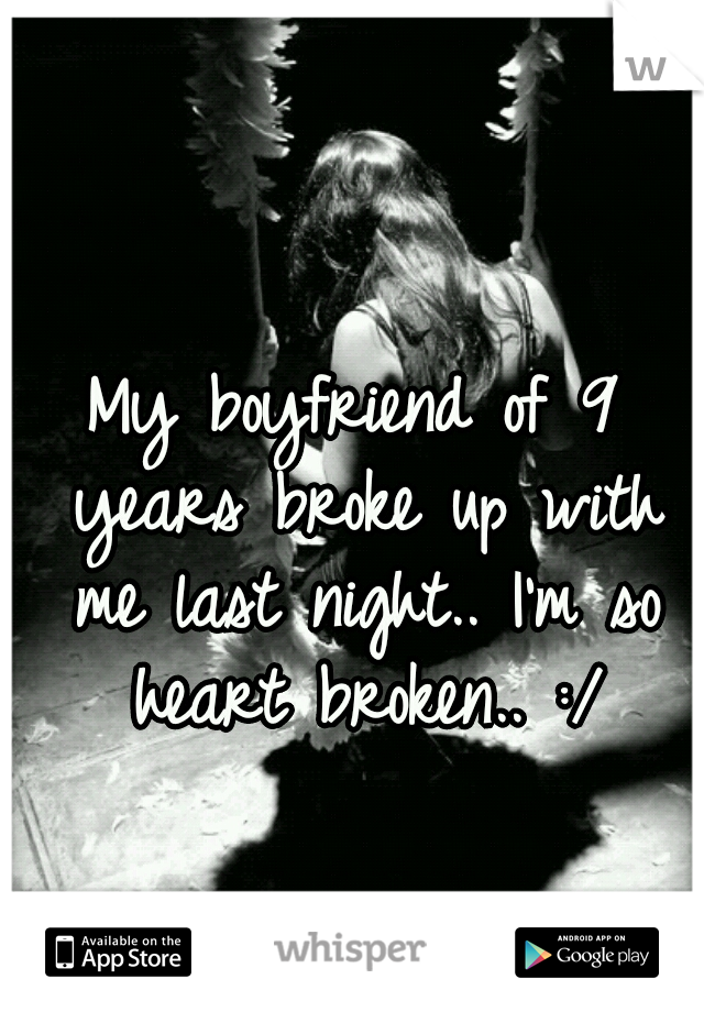 My boyfriend of 9 years broke up with me last night.. I'm so heart broken.. :/