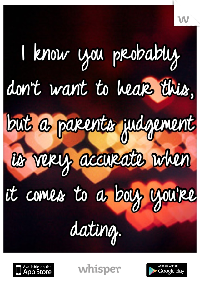I know you probably don't want to hear this, but a parents judgement is very accurate when it comes to a boy you're dating. 