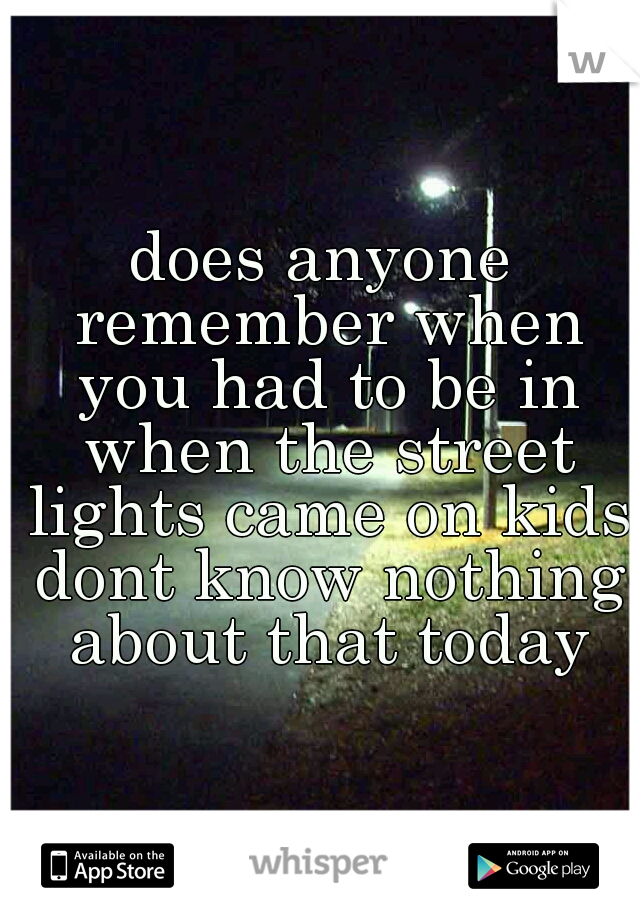 does anyone remember when you had to be in when the street lights came on kids dont know nothing about that today