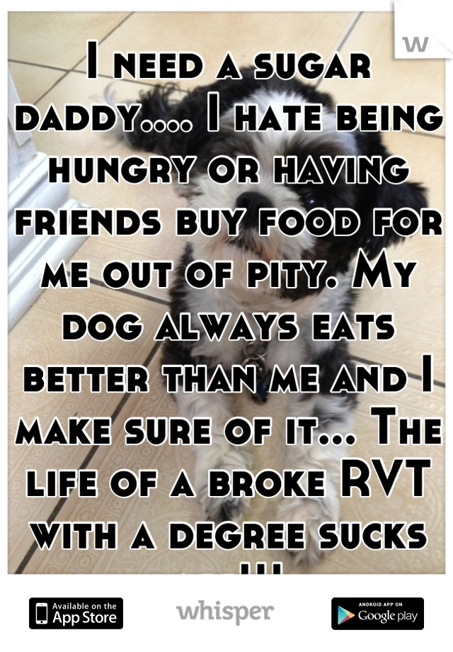 I need a sugar daddy.... I hate being hungry or having friends buy food for me out of pity. My dog always eats better than me and I make sure of it... The life of a broke RVT with a degree sucks ass!!!