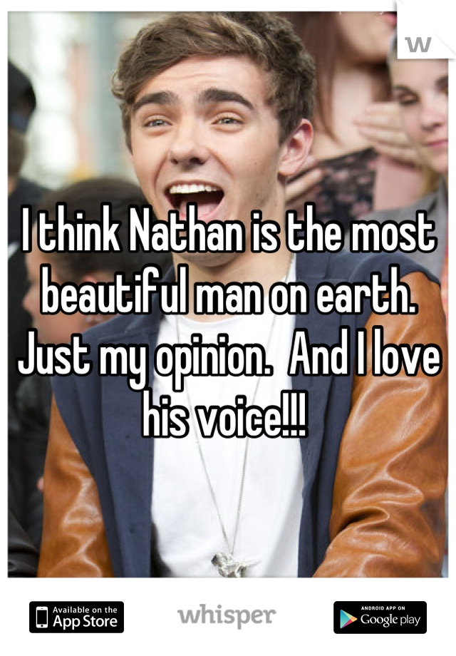 I think Nathan is the most beautiful man on earth. Just my opinion.  And I love his voice!!! 