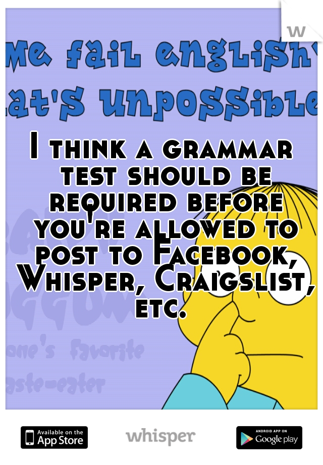 I think a grammar test should be required before you're allowed to post to Facebook, Whisper, Craigslist, etc. 