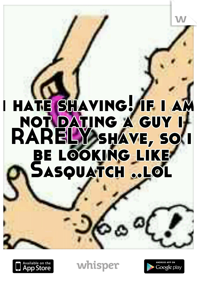 i hate shaving! if i am not dating a guy i RARELY shave, so i be looking like Sasquatch ..lol