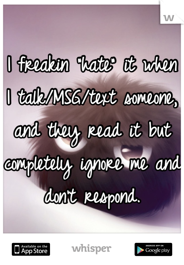 I freakin "hate" it when I talk/MSG/text someone, and they read it but completely ignore me and don't respond.